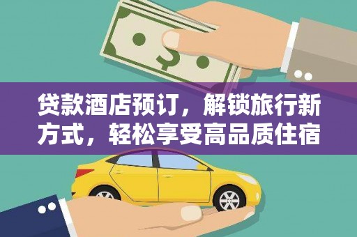 固始贷款酒店预订，解锁旅行新方式，轻松享受高品质住宿