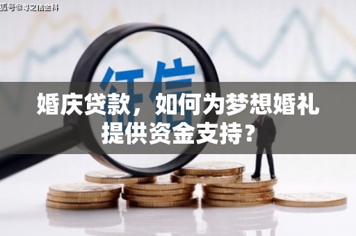 固始婚庆贷款，如何为梦想婚礼提供资金支持？