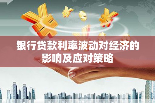 固始银行贷款利率波动对经济的影响及应对策略