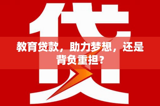固始教育贷款，助力梦想，还是背负重担？