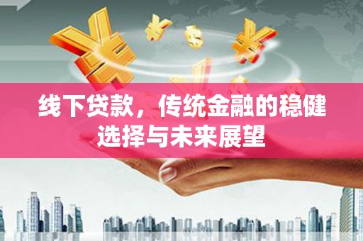 固始线下贷款，传统金融的稳健选择与未来展望
