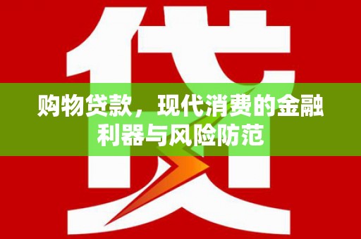 固始购物贷款，现代消费的金融利器与风险防范