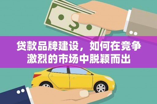 固始贷款品牌建设，如何在竞争激烈的市场中脱颖而出
