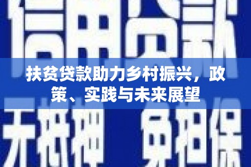 固始扶贫贷款助力乡村振兴，政策、实践与未来展望