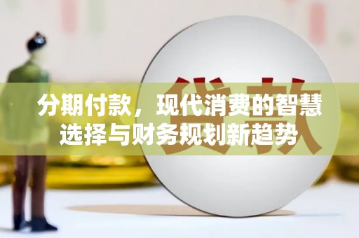 固始分期付款，现代消费的智慧选择与财务规划新趋势