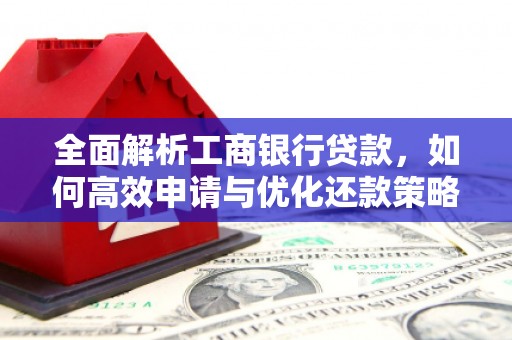 固始全面解析工商银行贷款，如何高效申请与优化还款策略