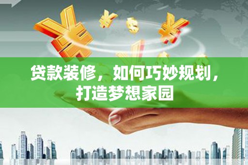 固始贷款装修，如何巧妙规划，打造梦想家园