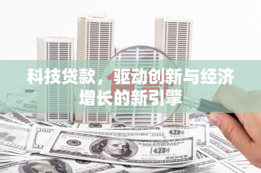 固始科技贷款，驱动创新与经济增长的新引擎