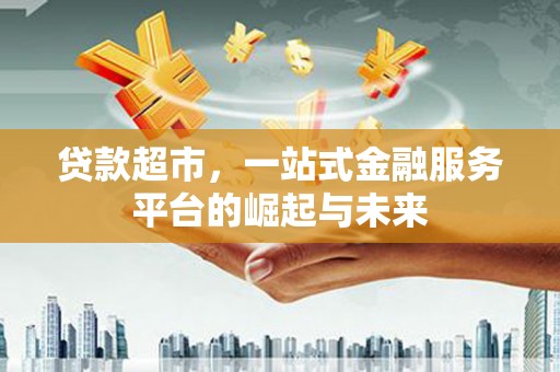 固始贷款超市，一站式金融服务平台的崛起与未来