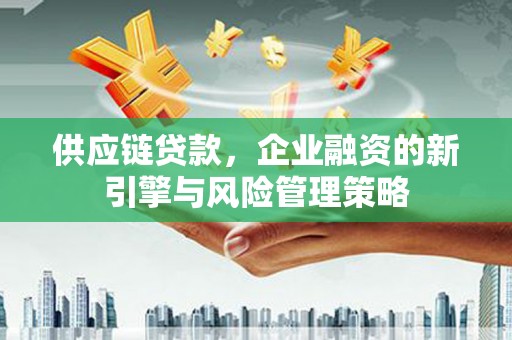 固始供应链贷款，企业融资的新引擎与风险管理策略