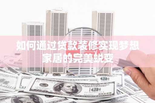 固始如何通过贷款装修实现梦想家居的完美蜕变