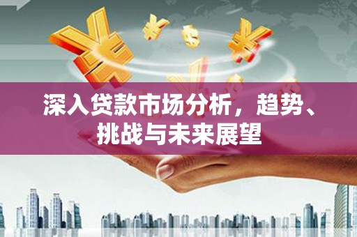 固始深入贷款市场分析，趋势、挑战与未来展望