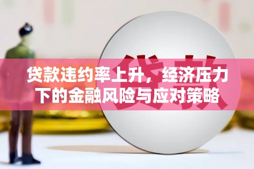 固始贷款违约率上升，经济压力下的金融风险与应对策略