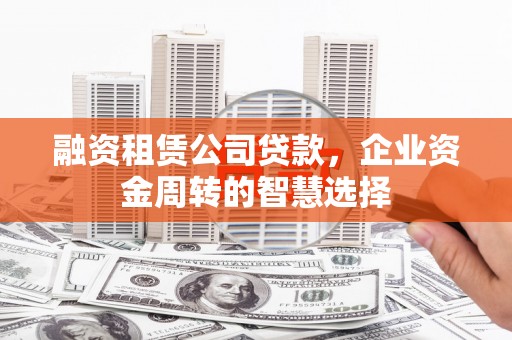 固始融资租赁公司贷款，企业资金周转的智慧选择