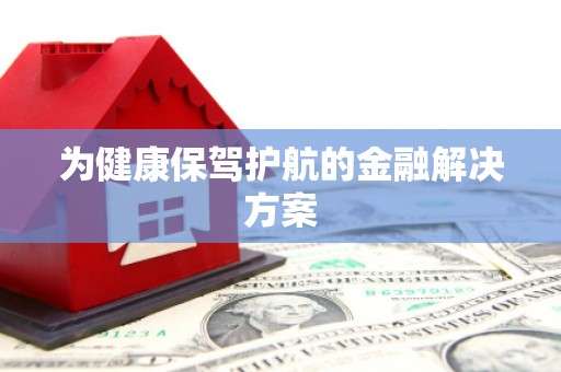 固始为健康保驾护航的金融解决方案