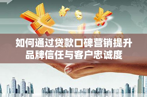 固始如何通过贷款口碑营销提升品牌信任与客户忠诚度