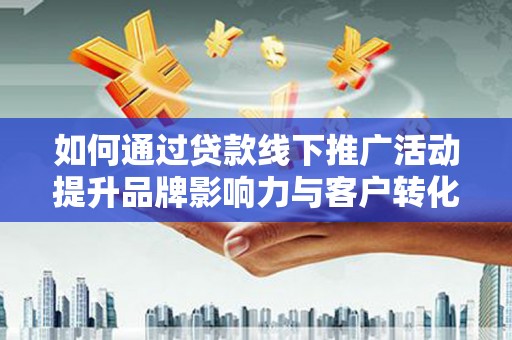 固始如何通过贷款线下推广活动提升品牌影响力与客户转化率