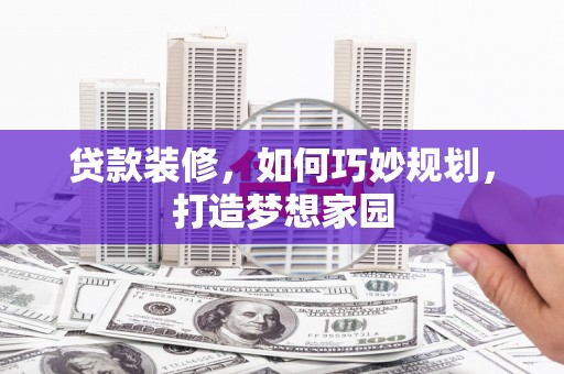 固始贷款装修，如何巧妙规划，打造梦想家园