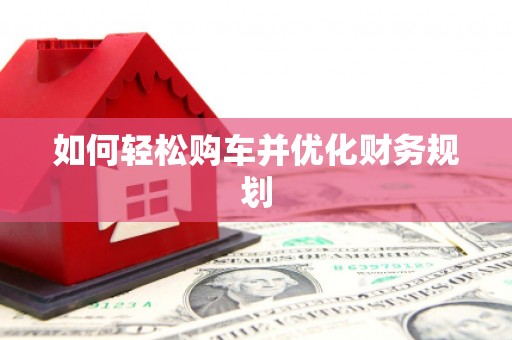 固始如何轻松购车并优化财务规划