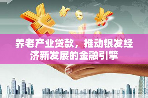 固始养老产业贷款，推动银发经济新发展的金融引擎