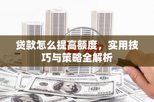 固始贷款怎么提高额度，实用技巧与策略全解析