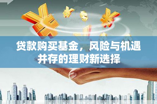 固始贷款购买基金，风险与机遇并存的理财新选择