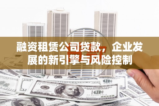 固始融资租赁公司贷款，企业发展的新引擎与风险控制