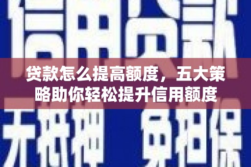固始贷款怎么提高额度，五大策略助你轻松提升信用额度