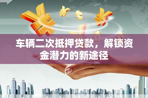 固始车辆二次抵押贷款，解锁资金潜力的新途径