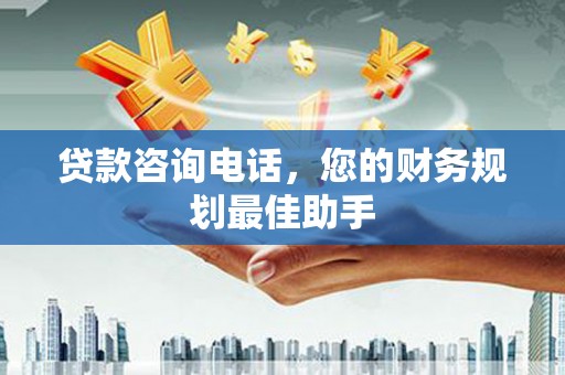 固始贷款咨询电话，您的财务规划最佳助手
