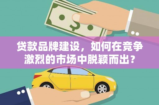 固始贷款品牌建设，如何在竞争激烈的市场中脱颖而出？