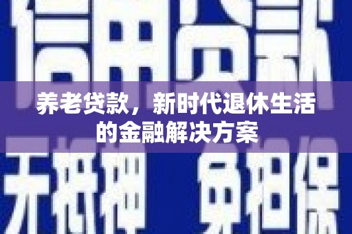 固始养老贷款，新时代退休生活的金融解决方案