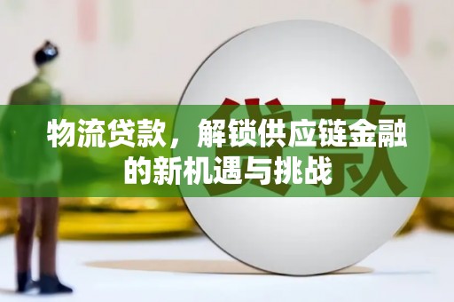 固始物流贷款，解锁供应链金融的新机遇与挑战