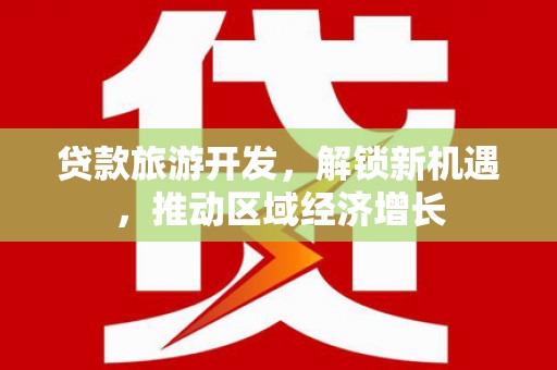 固始贷款旅游开发，解锁新机遇，推动区域经济增长