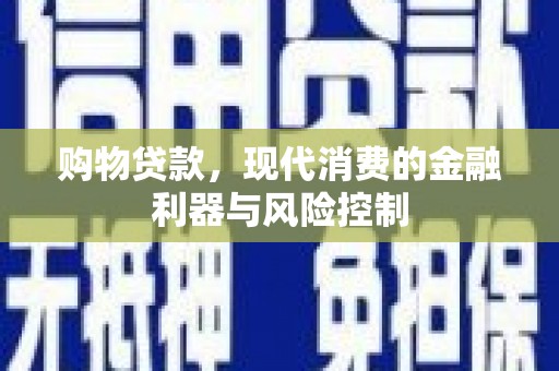 固始购物贷款，现代消费的金融利器与风险控制