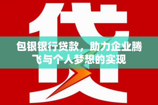 固始包银银行贷款，助力企业腾飞与个人梦想的实现