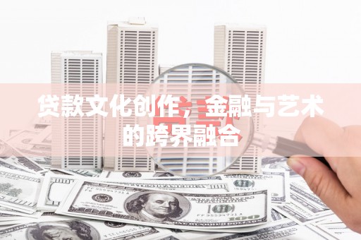 固始贷款文化创作，金融与艺术的跨界融合