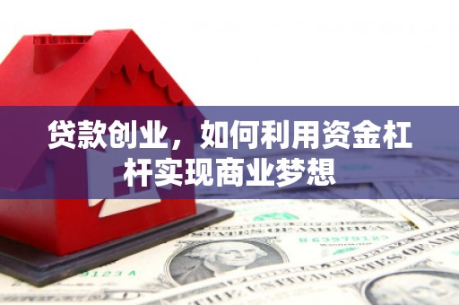 固始贷款创业，如何利用资金杠杆实现商业梦想