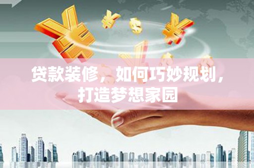 固始贷款装修，如何巧妙规划，打造梦想家园
