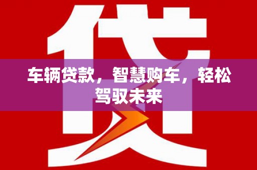 固始车辆贷款，智慧购车，轻松驾驭未来