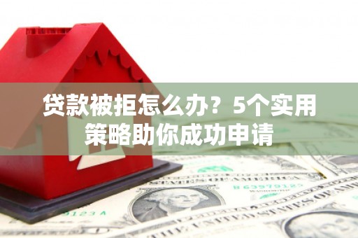 固始贷款被拒怎么办？5个实用策略助你成功申请