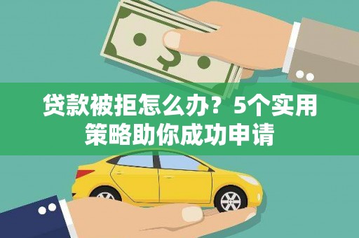 固始贷款被拒怎么办？5个实用策略助你成功申请