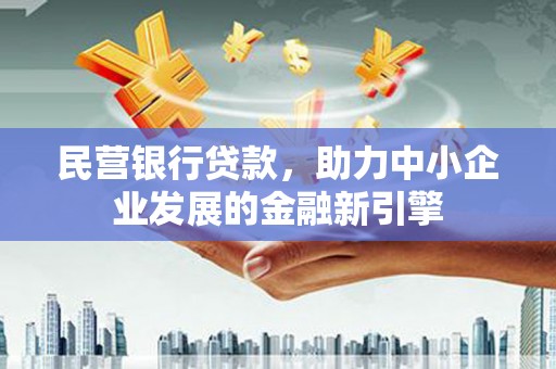固始民营银行贷款，助力中小企业发展的金融新引擎