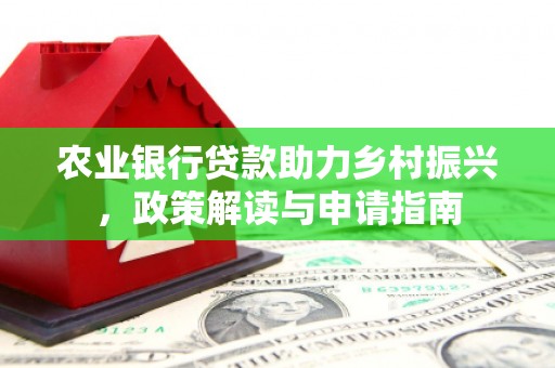 固始农业银行贷款助力乡村振兴，政策解读与申请指南
