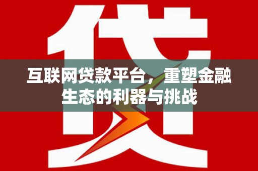固始互联网贷款平台，重塑金融生态的利器与挑战