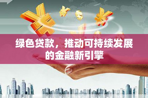 固始绿色贷款，推动可持续发展的金融新引擎