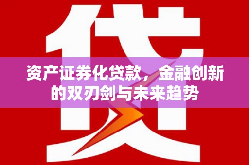 固始资产证券化贷款，金融创新的双刃剑与未来趋势