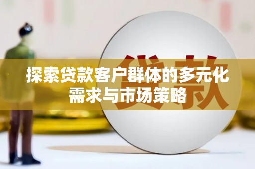 固始探索贷款客户群体的多元化需求与市场策略