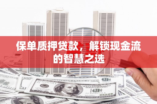 固始保单质押贷款，解锁现金流的智慧之选