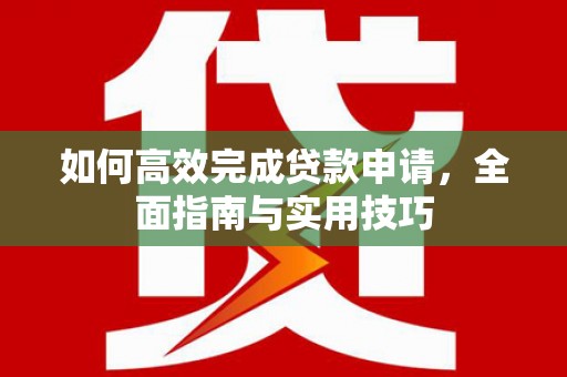 固始如何高效完成贷款申请，全面指南与实用技巧
